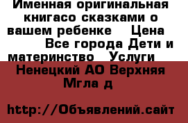 Именная оригинальная книгасо сказками о вашем ребенке  › Цена ­ 1 500 - Все города Дети и материнство » Услуги   . Ненецкий АО,Верхняя Мгла д.